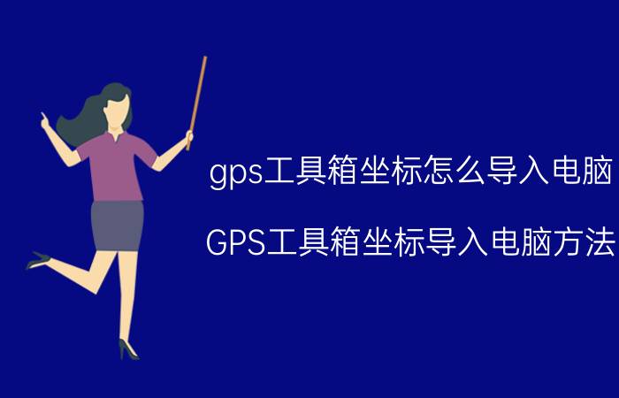 gps工具箱坐标怎么导入电脑 GPS工具箱坐标导入电脑方法